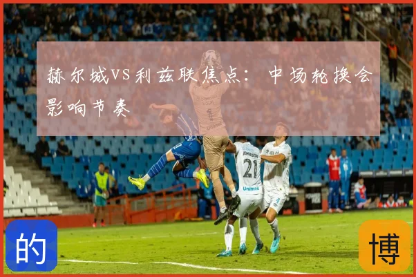 赫尔城vs利兹联焦点:中场轮换会影响节奏