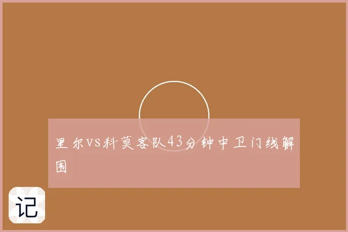 里尔vs科莫客队43分钟中卫门线解围